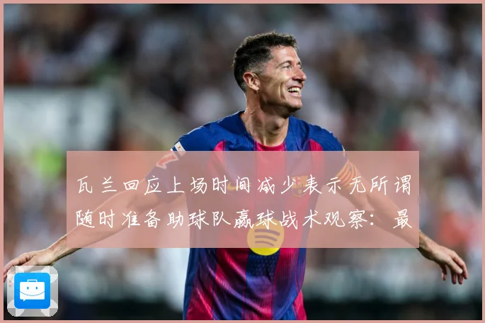 瓦兰回应上场时间减少表示无所谓随时准备助球队赢球战术观察：最新赛事动态与深度分析