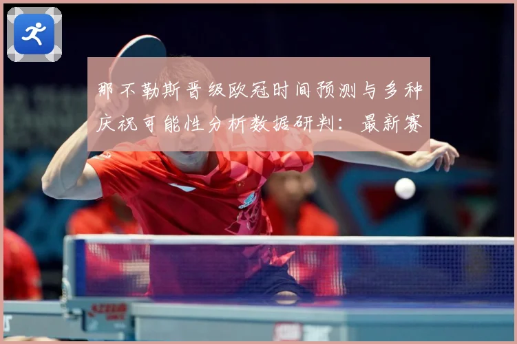 那不勒斯晋级欧冠时间预测与多种庆祝可能性分析数据研判：最新赛事动态与深度分析