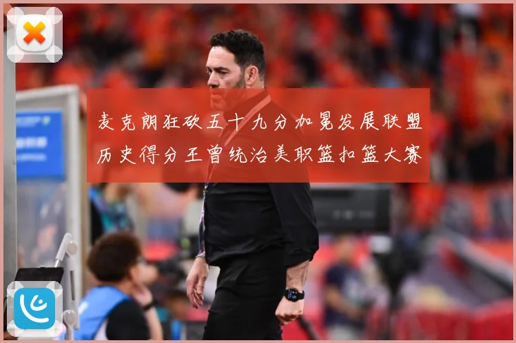 麦克朗狂砍五十九分加冕发展联盟历史得分王曾统治美职篮扣篮大赛荣赛场复盘：最新赛事动态与深度分析