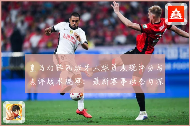 皇马对阵西班牙人球员表现评分与点评战术观察：最新赛事动态与深度分析