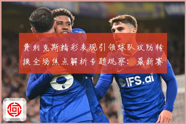 费利克斯精彩表现引领球队攻防转换全场焦点解析专题观察：最新赛事动态与深度分析
