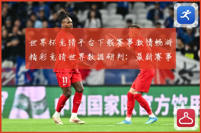 世界杯竞猜平台下载赛事激情畅游精彩竞猜世界数据研判：最新赛事动态与深度分析