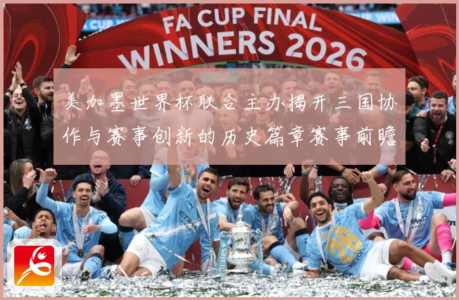 美加墨世界杯联合主办揭开三国协作与赛事创新的历史篇章赛事前瞻：最新赛事动态与深度分析
