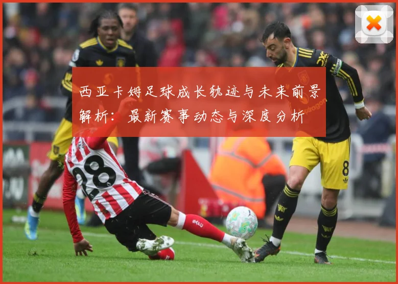 西亚卡姆足球成长轨迹与未来前景解析：最新赛事动态与深度分析