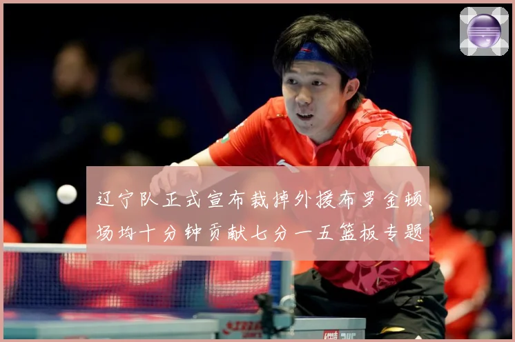 辽宁队正式宣布裁掉外援布罗金顿场均十分钟贡献七分一五篮板专题观察：最新赛事动态与深度分析
