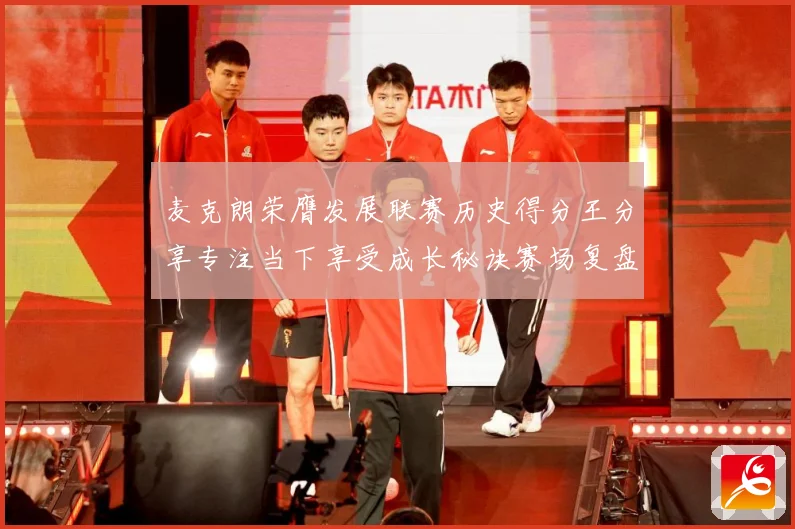 麦克朗荣膺发展联赛历史得分王分享专注当下享受成长秘诀赛场复盘：最新赛事动态与深度分析