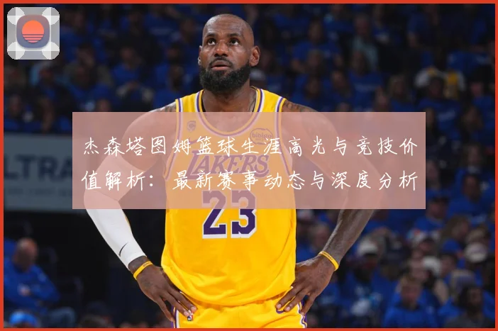 杰森塔图姆篮球生涯高光与竞技价值解析：最新赛事动态与深度分析