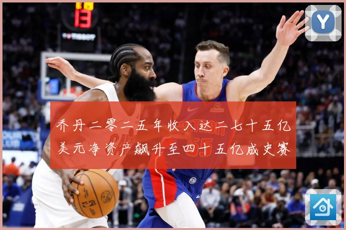 乔丹二零二五年收入达二七十五亿美元净资产飙升至四十五亿成史赛场复盘：最新赛事动态与深度分析