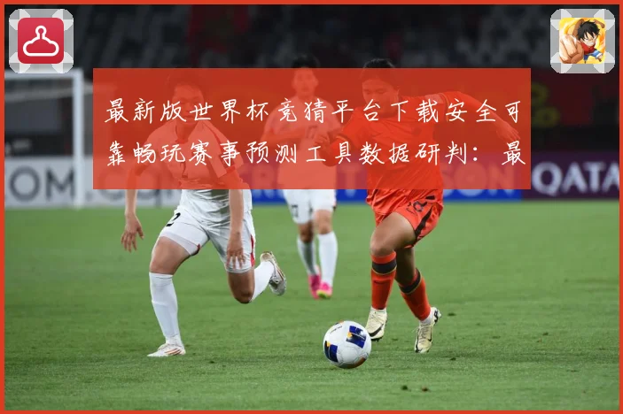 最新版世界杯竞猜平台下载安全可靠畅玩赛事预测工具数据研判：最新赛事动态与深度分析