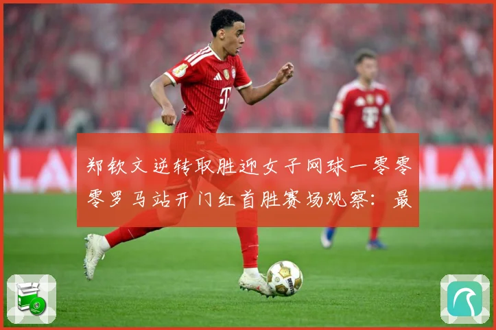 郑钦文逆转取胜迎女子网球一零零零罗马站开门红首胜赛场观察：最新赛事动态与深度分析