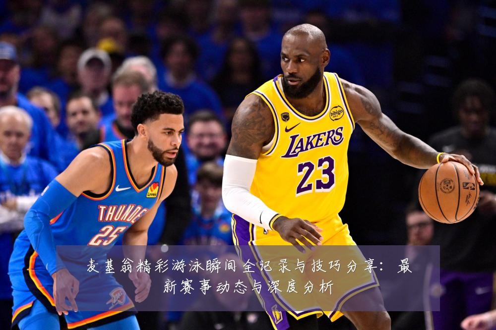 麦基翁精彩游泳瞬间全记录与技巧分享：最新赛事动态与深度分析