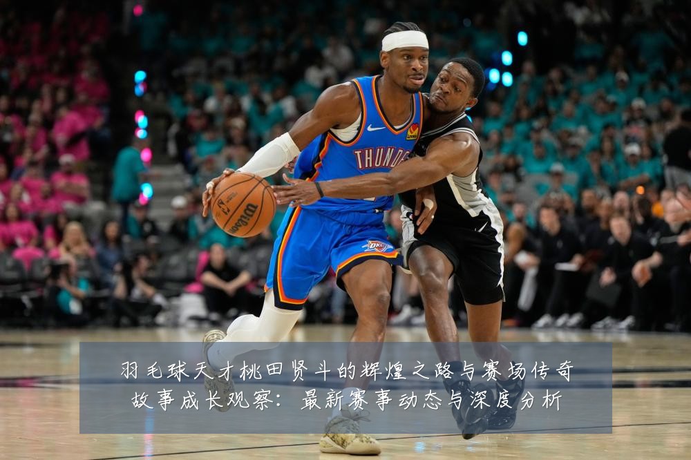 羽毛球天才桃田贤斗的辉煌之路与赛场传奇故事成长观察:最新赛事动态与深度分析