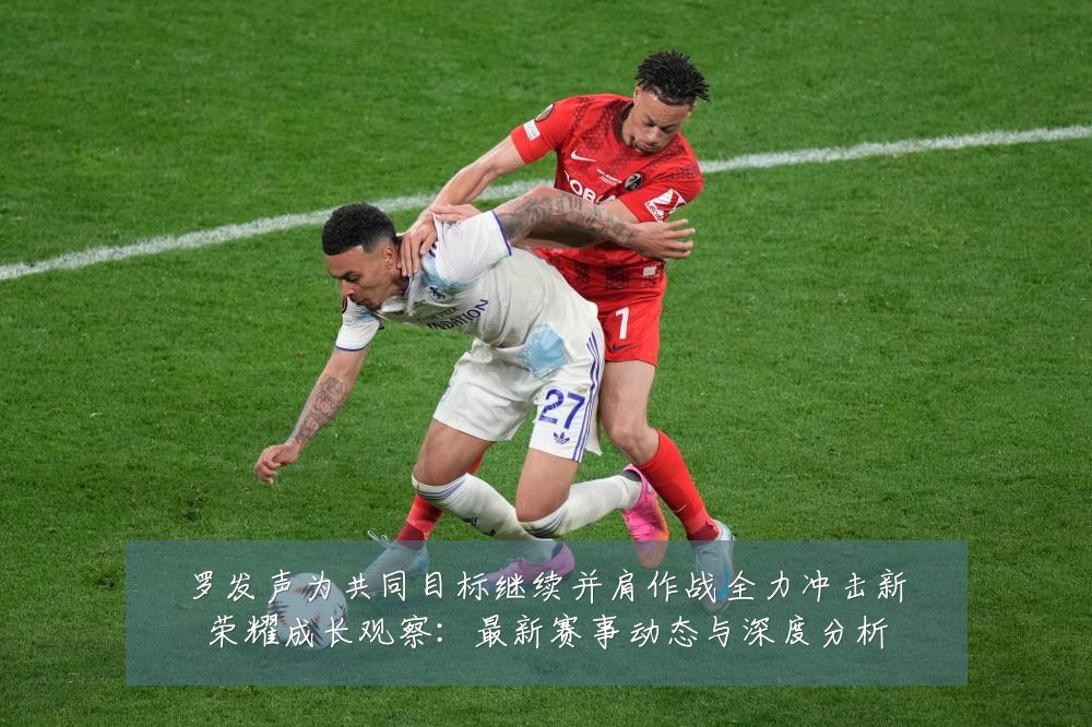 罗发声为共同目标继续并肩作战全力冲击新荣耀成长观察:最新赛事动态与深度分析