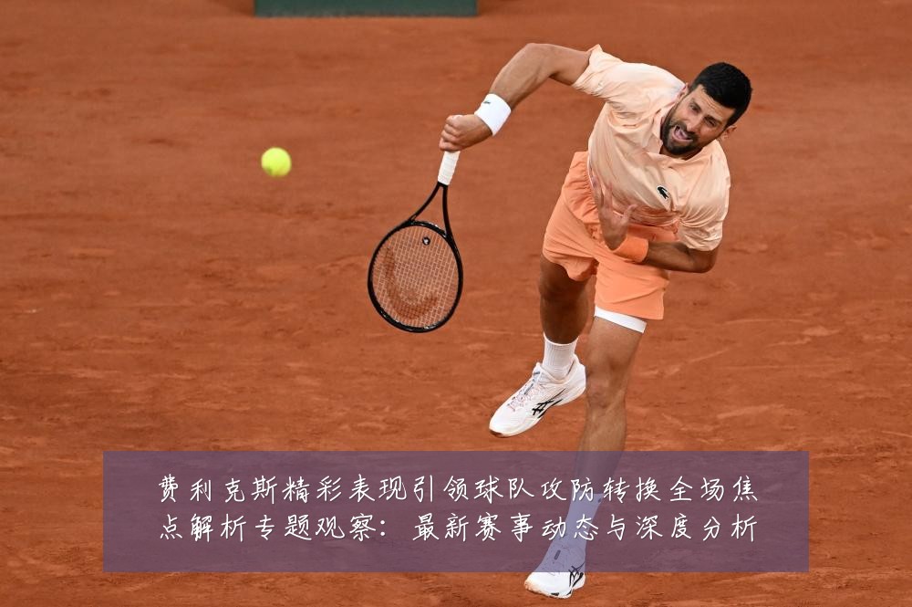 费利克斯精彩表现引领球队攻防转换全场焦点解析专题观察:最新赛事动态与深度分析