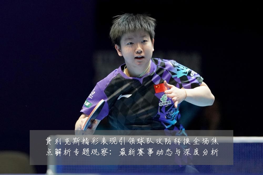 费利克斯精彩表现引领球队攻防转换全场焦点解析专题观察:最新赛事动态与深度分析