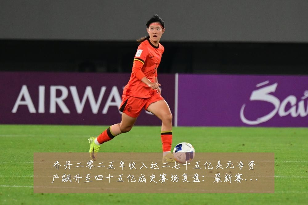 乔丹二零二五年收入达二七十五亿美元净资产飙升至四十五亿成史赛场复盘:最新赛事动态与深度分析
