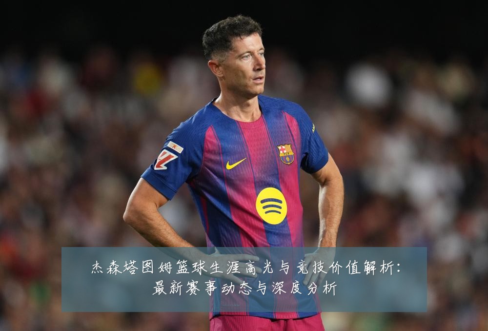 杰森塔图姆篮球生涯高光与竞技价值解析：最新赛事动态与深度分析