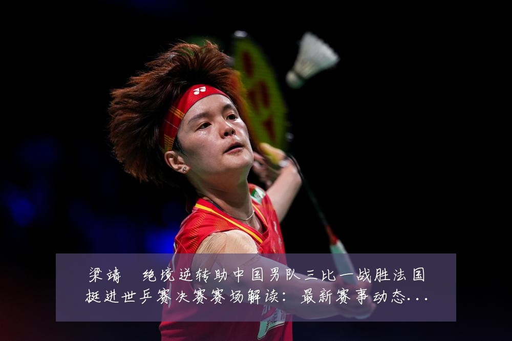 梁靖崑绝境逆转助中国男队三比一战胜法国挺进世乒赛决赛赛场解读：最新赛事动态与深度分析