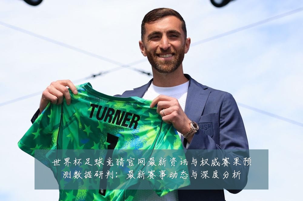世界杯足球竞猜官网最新资讯与权威赛果预测数据研判:最新赛事动态与深度分析