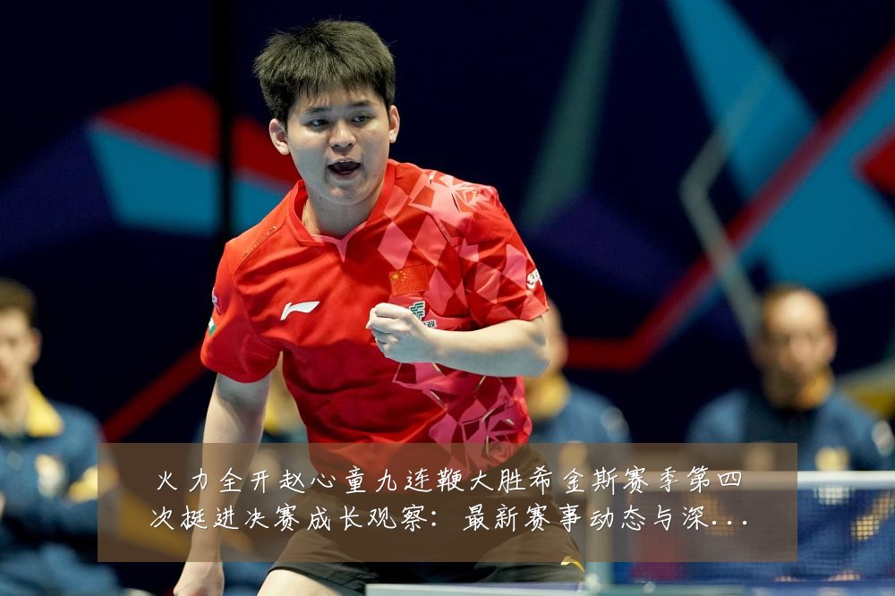 火力全开赵心童九连鞭大胜希金斯赛季第四次挺进决赛成长观察：最新赛事动态与深度分析