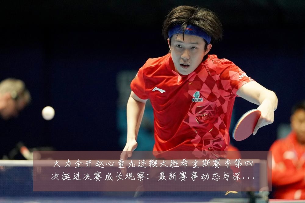 火力全开赵心童九连鞭大胜希金斯赛季第四次挺进决赛成长观察：最新赛事动态与深度分析