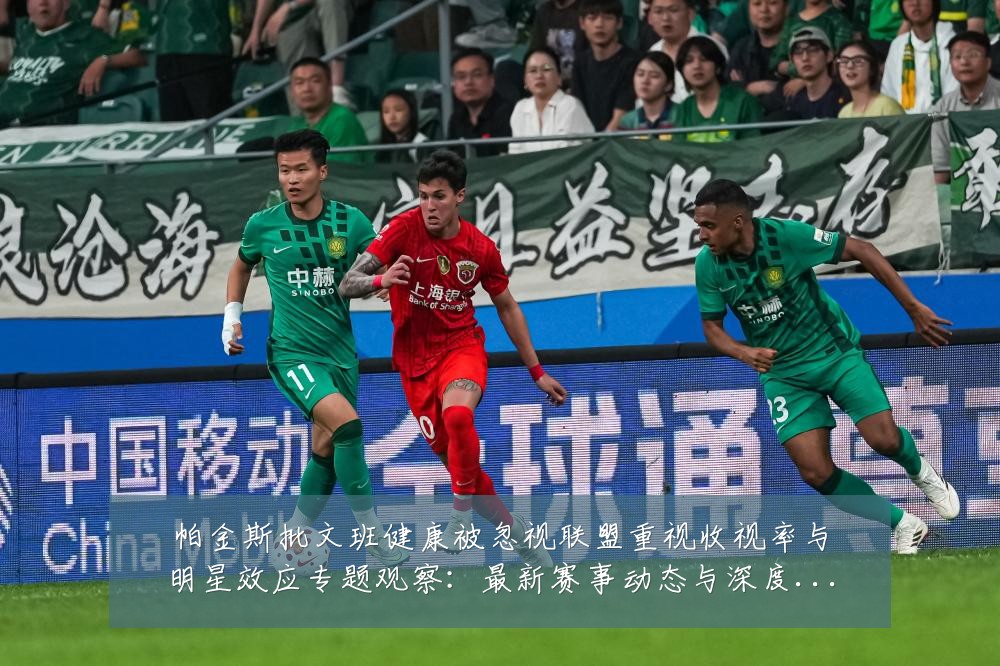 帕金斯批文班健康被忽视联盟重视收视率与明星效应专题观察:最新赛事动态与深度分析