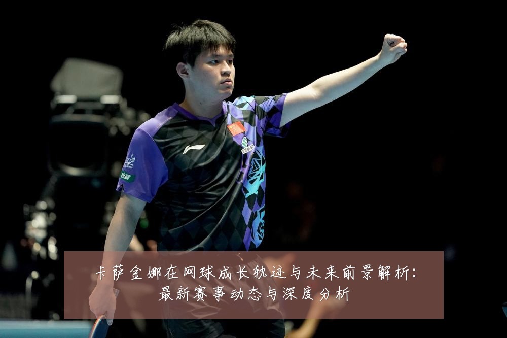 卡萨金娜在网球成长轨迹与未来前景解析：最新赛事动态与深度分析