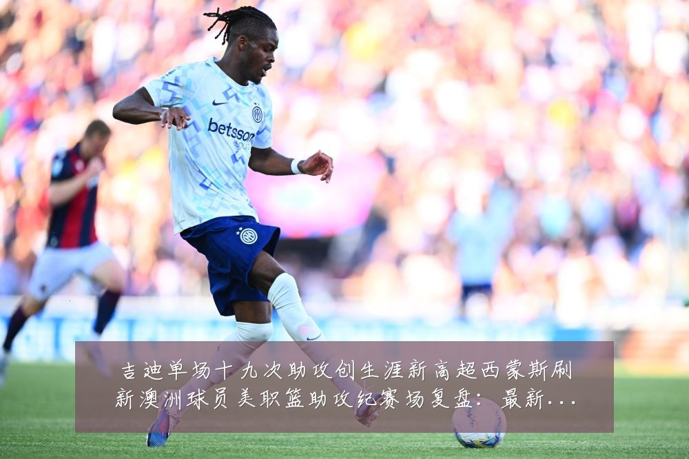 吉迪单场十九次助攻创生涯新高超西蒙斯刷新澳洲球员美职篮助攻纪赛场复盘:最新赛事动态与深度分析
