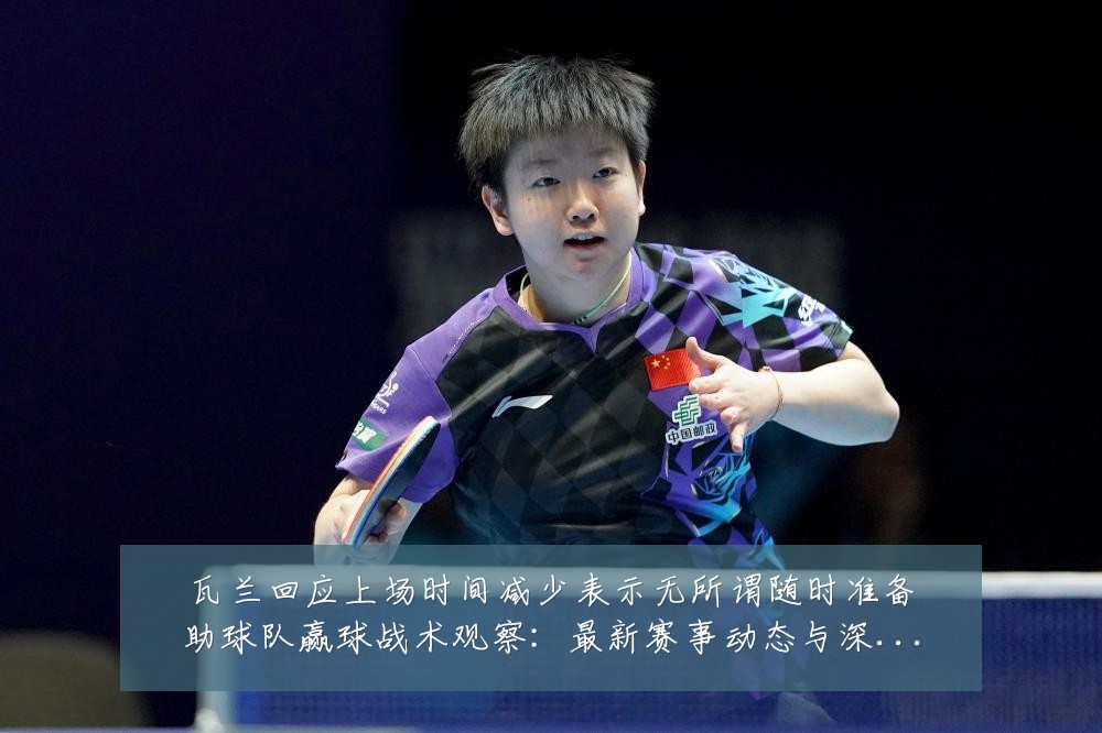 瓦兰回应上场时间减少表示无所谓随时准备助球队赢球战术观察:最新赛事动态与深度分析